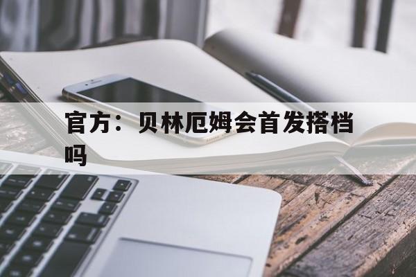 包含官方：贝林厄姆会首发搭档吗的词条